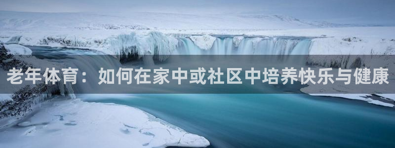 球友体育官方入口：老年体育：如何在家中或社区中培养快乐与健康
