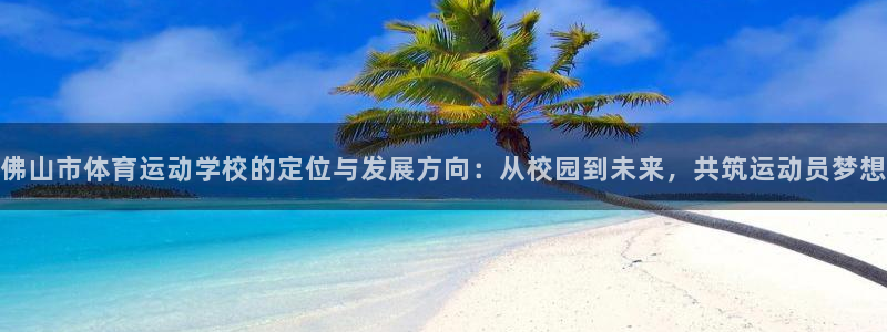 球友体育直播app下载安装：佛山市体育运动学校的定位与发展方向：从校园到未来，共筑运动员梦想