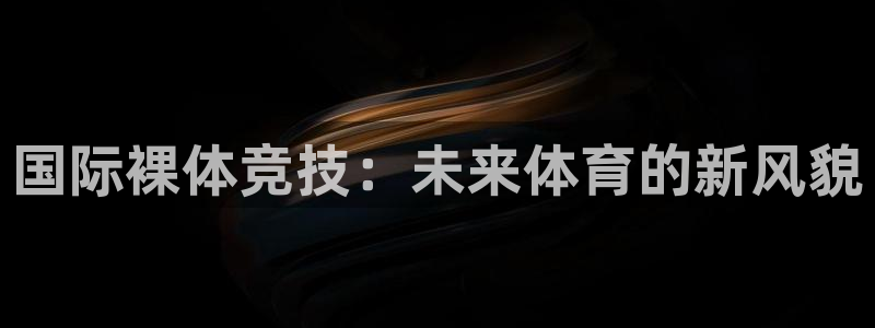 球友体育入1335 top：国际裸体竞技：未来体育的新风貌