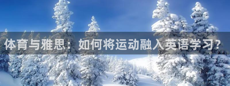 球友体育下载入口官方网站：体育与雅思：如何将运动融入英语学习？