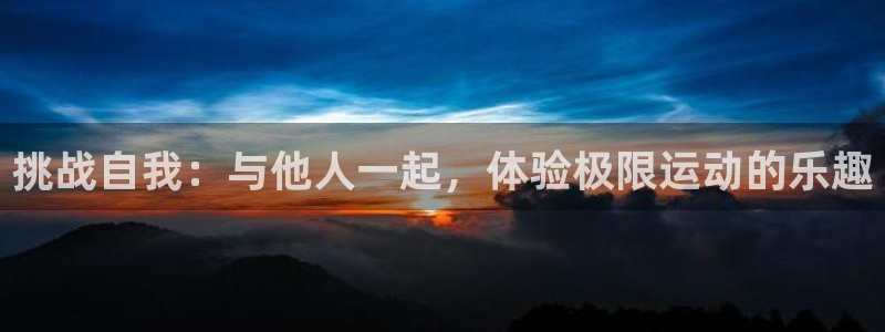 球友体育官网下载：挑战自我：与他人一起，体验极限运动的乐趣