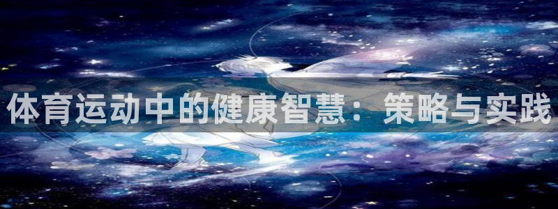 球友体育app官方下载：体育运动中的健康智慧：策略与实践